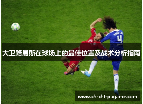 大卫路易斯在球场上的最佳位置及战术分析指南