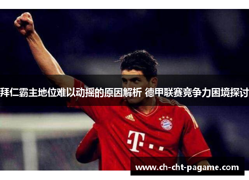 拜仁霸主地位难以动摇的原因解析 德甲联赛竞争力困境探讨