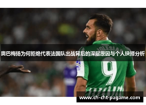 奥巴梅扬为何拒绝代表法国队出战背后的深层原因与个人抉择分析