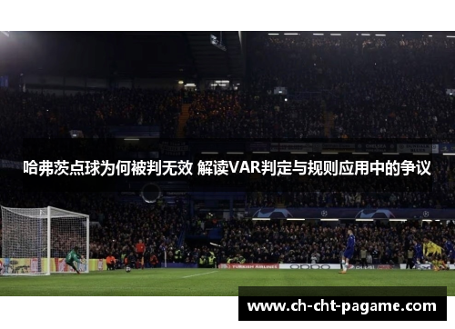 哈弗茨点球为何被判无效 解读VAR判定与规则应用中的争议