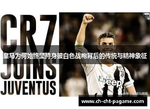 皇马为何始终坚持身披白色战袍背后的传统与精神象征 皇马为何始终坚持身披白色战袍背后的传统与精神象征
