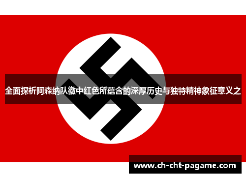 全面探析阿森纳队徽中红色所蕴含的深厚历史与独特精神象征意义之