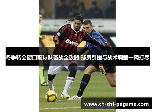 冬季转会窗口前球队备战全攻略 球员引援与战术调整一网打尽 冬季转会窗口前球队备战全攻略 球员引援与战术调整一网打尽