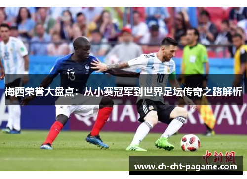 梅西荣誉大盘点:从小赛冠军到世界足坛传奇之路解析 梅西荣誉大盘点:从小赛冠军到世界足坛传奇之路解析