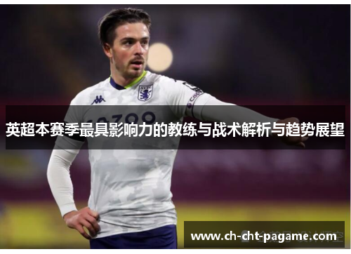 英超本赛季最具影响力的教练与战术解析与趋势展望