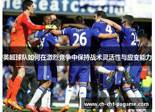 英超球队如何在激烈竞争中保持战术灵活性与应变能力 英超球队如何在激烈竞争中保持战术灵活性与应变能力