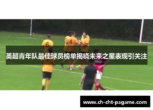 英超青年队最佳球员榜单揭晓未来之星表现引关注
