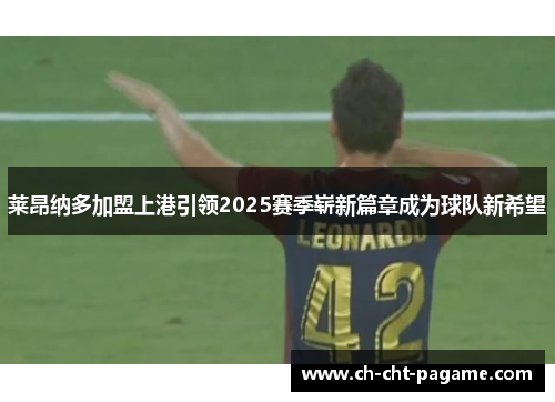 莱昂纳多加盟上港引领2025赛季崭新篇章成为球队新希望 莱昂纳多加盟上港引领2025赛季崭新篇章成为球队新希望