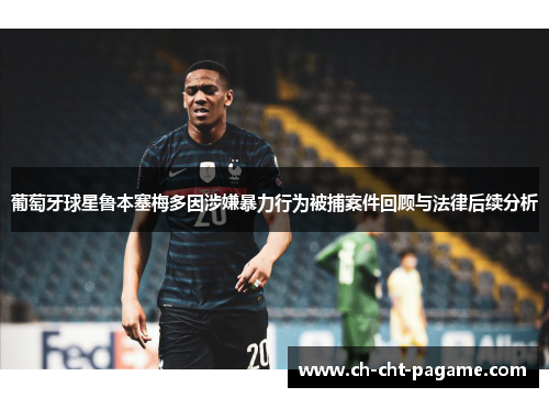 葡萄牙球星鲁本塞梅多因涉嫌暴力行为被捕案件回顾与法律后续分析