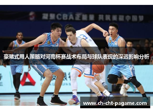 豪赌式用人策略对河南杯赛战术布局与球队表现的深远影响分析