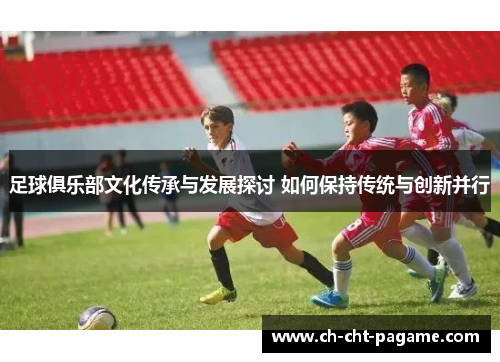 足球俱乐部文化传承与发展探讨 如何保持传统与创新并行