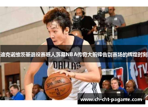 迪克诺维茨基退役赛感人落幕NBA传奇大前锋告别赛场的辉煌时刻