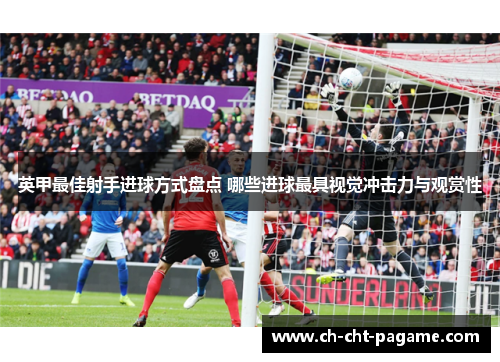 英甲最佳射手进球方式盘点 哪些进球最具视觉冲击力与观赏性