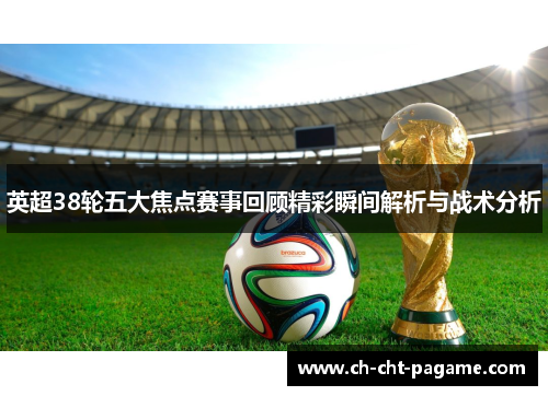 英超38轮五大焦点赛事回顾精彩瞬间解析与战术分析