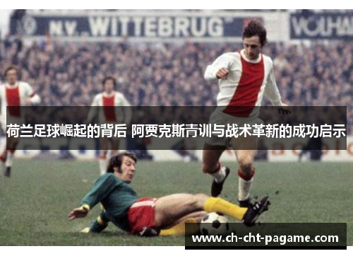 荷兰足球崛起的背后 阿贾克斯青训与战术革新的成功启示