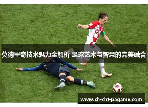 莫德里奇技术魅力全解析 足球艺术与智慧的完美融合