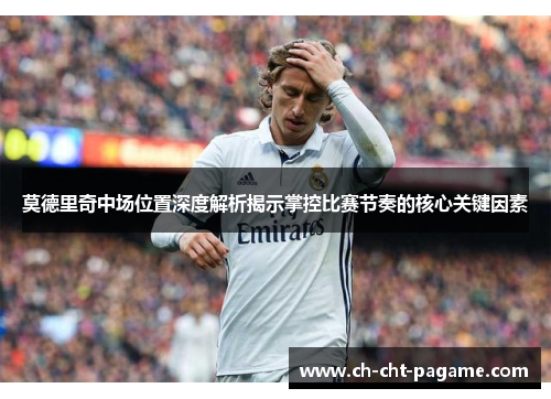 莫德里奇中场位置深度解析揭示掌控比赛节奏的核心关键因素
