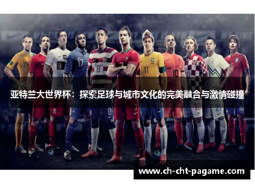 亚特兰大世界杯：探索足球与城市文化的完美融合与激情碰撞