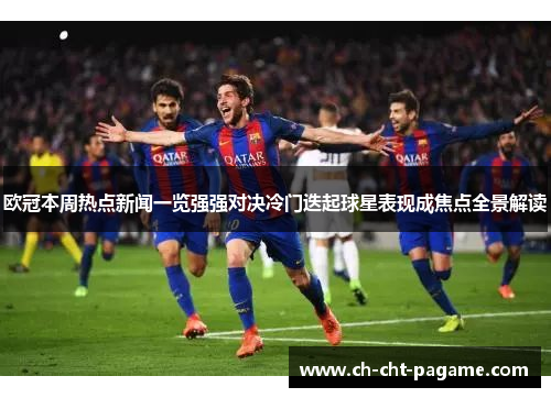 欧冠本周热点新闻一览强强对决冷门迭起球星表现成焦点全景解读