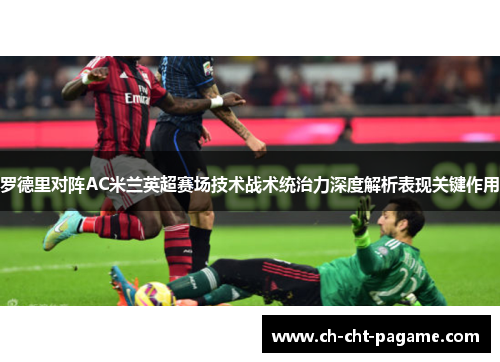 罗德里对阵AC米兰英超赛场技术战术统治力深度解析表现关键作用 罗德里对阵AC米兰英超赛场技术战术统治力深度解析表现关键作用