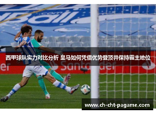 西甲球队实力对比分析 皇马如何凭借优势登顶并保持霸主地位