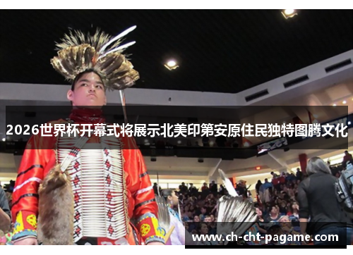2026世界杯开幕式将展示北美印第安原住民独特图腾文化