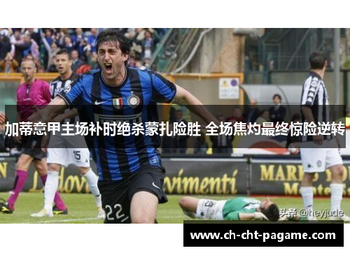 加蒂意甲主场补时绝杀蒙扎险胜 全场焦灼最终惊险逆转 加蒂意甲主场补时绝杀蒙扎险胜 全场焦灼最终惊险逆转