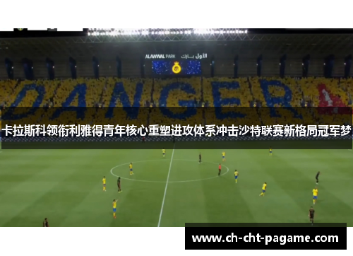 卡拉斯科领衔利雅得青年核心重塑进攻体系冲击沙特联赛新格局冠军梦