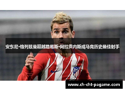 安东尼·格列兹曼超越路易斯·阿拉贡内斯成马竞历史最佳射手