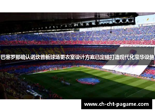 巴塞罗那确认诺坎普新球场更衣室设计方案已定稿打造现代化豪华设施 巴塞罗那确认诺坎普新球场更衣室设计方案已定稿打造现代化豪华设施
