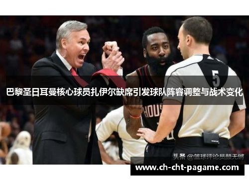 巴黎圣日耳曼核心球员扎伊尔缺席引发球队阵容调整与战术变化