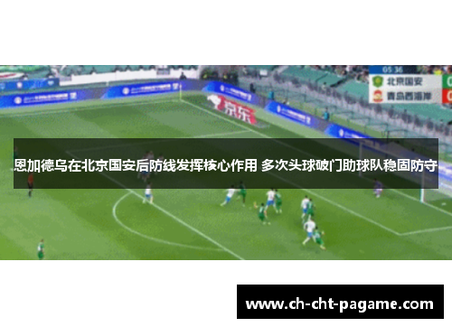恩加德乌在北京国安后防线发挥核心作用 多次头球破门助球队稳固防守