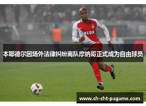 本耶德尔因场外法律纠纷离队摩纳哥正式成为自由球员