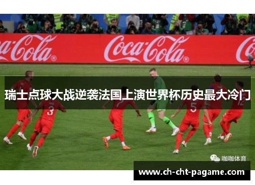 瑞士点球大战逆袭法国上演世界杯历史最大冷门