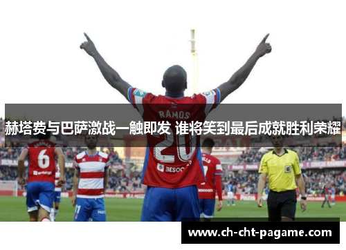 赫塔费与巴萨激战一触即发 谁将笑到最后成就胜利荣耀