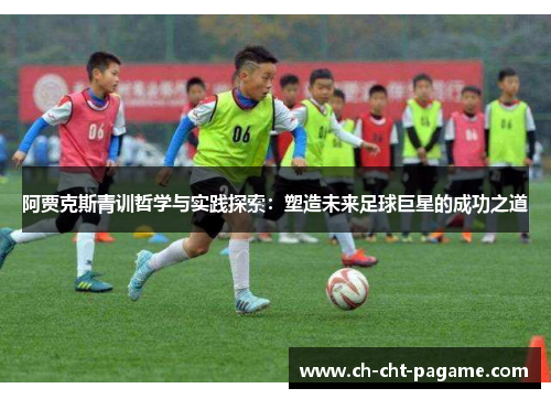 阿贾克斯青训哲学与实践探索:塑造未来足球巨星的成功之道 阿贾克斯青训哲学与实践探索:塑造未来足球巨星的成功之道