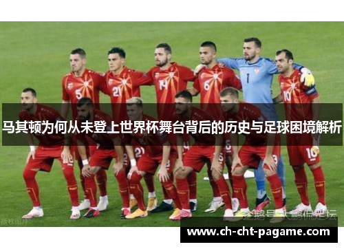 马其顿为何从未登上世界杯舞台背后的历史与足球困境解析 马其顿为何从未登上世界杯舞台背后的历史与足球困境解析