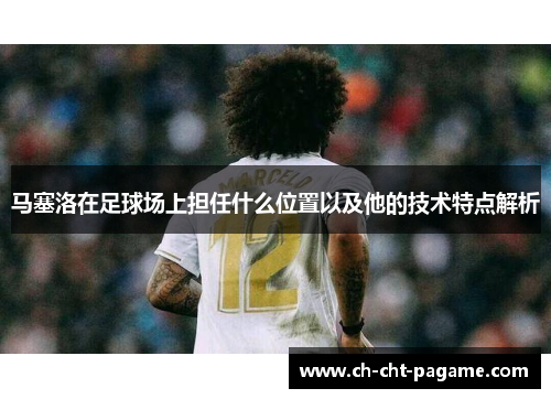 马塞洛在足球场上担任什么位置以及他的技术特点解析 马塞洛在足球场上担任什么位置以及他的技术特点解析