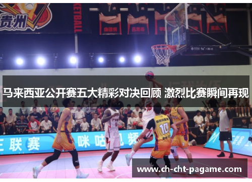 马来西亚公开赛五大精彩对决回顾 激烈比赛瞬间再现